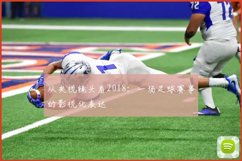 从央视镜头看2018：一场足球赛事的影视化表达