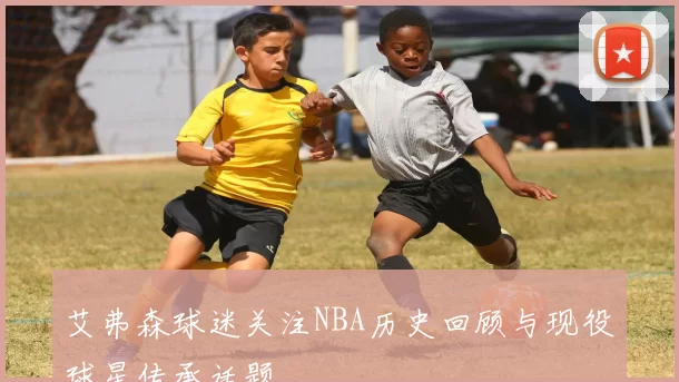 艾弗森球迷关注NBA历史回顾与现役球星传承话题
