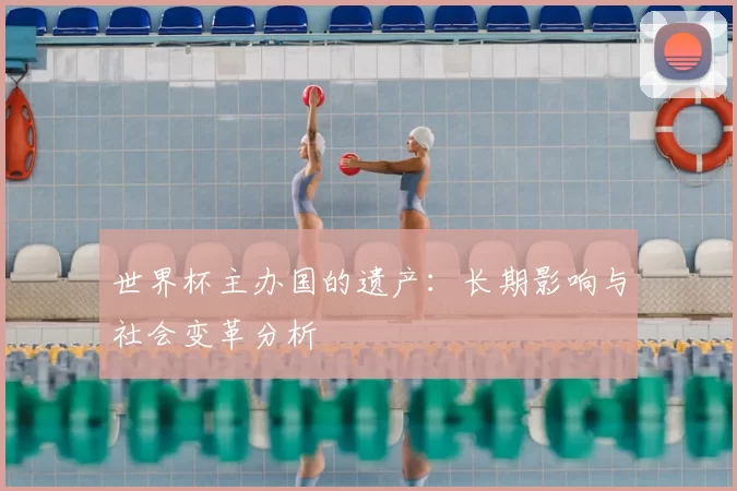 世界杯主办国的遗产:长期影响与社会变革分析