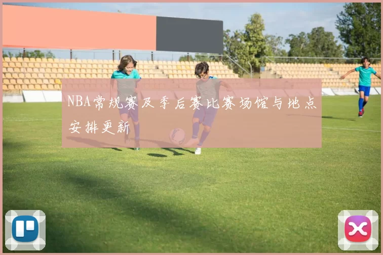 NBA常规赛及季后赛比赛场馆与地点安排更新