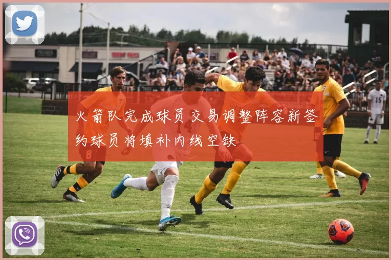火箭队完成球员交易调整阵容新签约球员将填补内线空缺